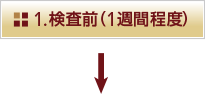 1.検査前（1週間程度）